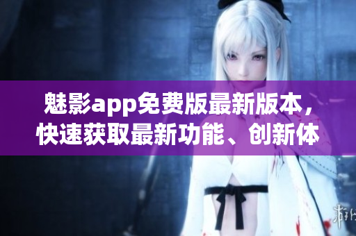 魅影app免费版最新版本，快速获取最新功能、创新体验