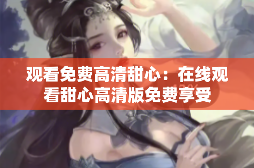 观看免费高清甜心：在线观看甜心高清版免费享受