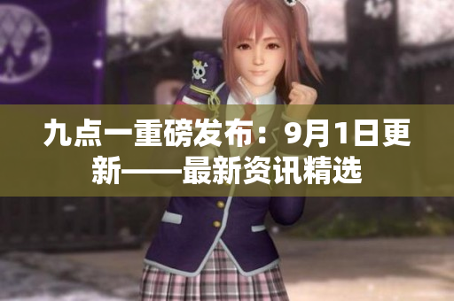 九点一重磅发布：9月1日更新——最新资讯精选