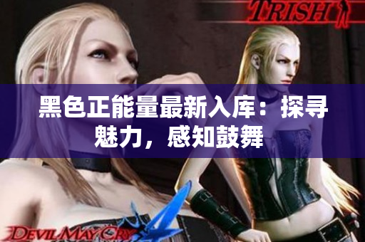 黑色正能量最新入库：探寻魅力，感知鼓舞 