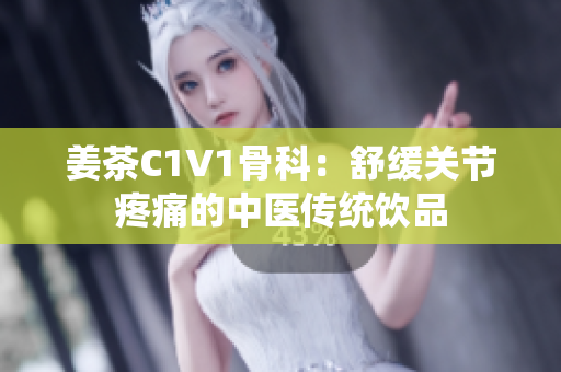 姜茶C1V1骨科：舒缓关节疼痛的中医传统饮品