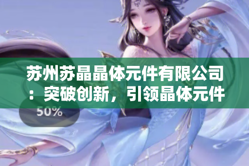 苏州苏晶晶体元件有限公司：突破创新，引领晶体元件行业发展