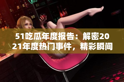 51吃瓜年度报告：解密2021年度热门事件，精彩瞬间尽收眼底