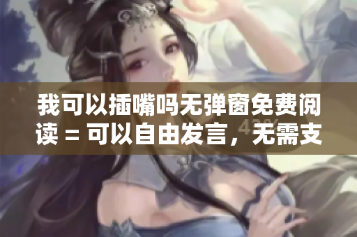 我可以插嘴吗无弹窗免费阅读 = 可以自由发言，无需支付费用。