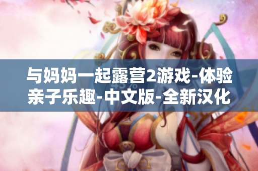 与妈妈一起露营2游戏-体验亲子乐趣-中文版-全新汉化-父母陪伴，快乐成长