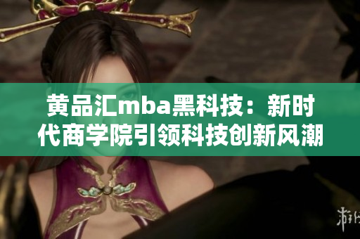 黄品汇mba黑科技：新时代商学院引领科技创新风潮