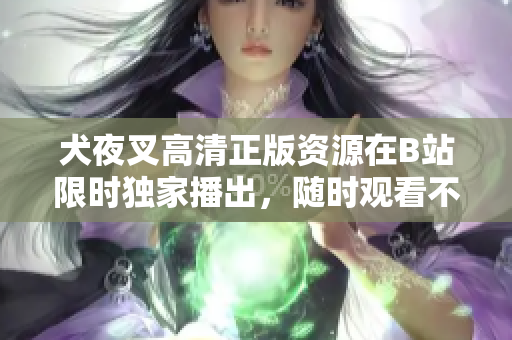 犬夜叉高清正版资源在B站限时独家播出，随时观看不受地域限制