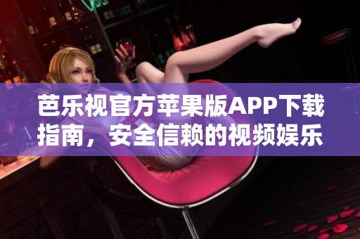 芭乐视官方苹果版APP下载指南，安全信赖的视频娱乐应用程序