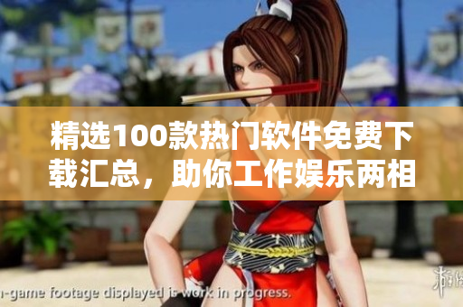 精选100款热门软件免费下载汇总，助你工作娱乐两相宜