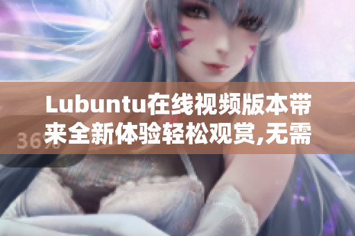 Lubuntu在线视频版本带来全新体验轻松观赏,无需下载,随时随地享受!