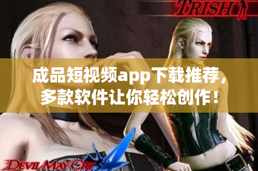 成品短视频app下载推荐，多款软件让你轻松创作！