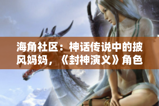 海角社区：神话传说中的披风妈妈，《封神演义》角色再现神秘面纱