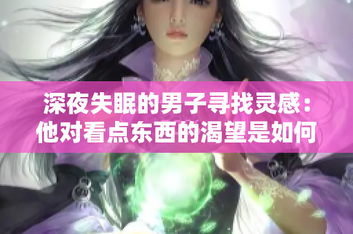 深夜失眠的男子寻找灵感：他对看点东西的渴望是如何产生的？