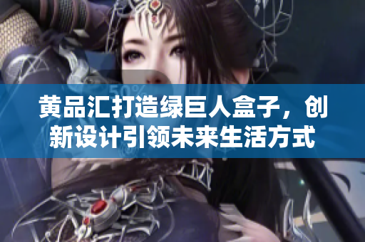黄品汇打造绿巨人盒子，创新设计引领未来生活方式