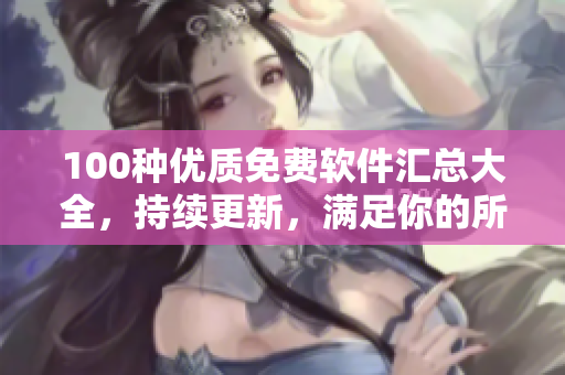 100种优质免费软件汇总大全，持续更新，满足你的所有需求