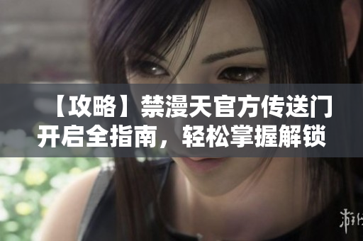 【攻略】禁漫天官方传送门开启全指南，轻松掌握解锁技巧