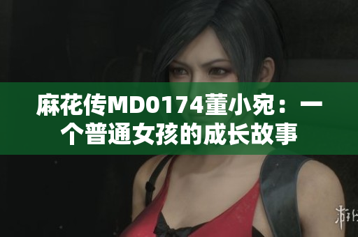 麻花传MD0174董小宛：一个普通女孩的成长故事
