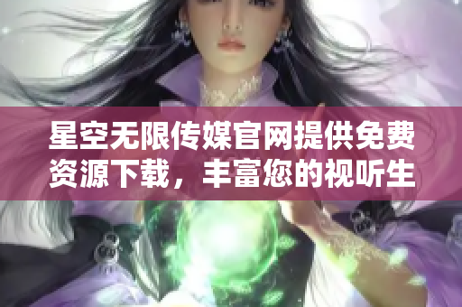 星空无限传媒官网提供免费资源下载，丰富您的视听生活