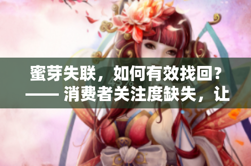 蜜芽失联，如何有效找回？ —— 消费者关注度缺失，让您的工作变得更容易
