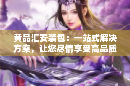 黄品汇安装包：一站式解决方案，让您尽情享受高品质生活