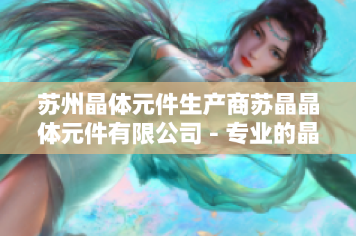 苏州晶体元件生产商苏晶晶体元件有限公司 - 专业的晶体元件制造商