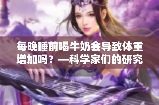 每晚睡前喝牛奶会导致体重增加吗？—科学家们的研究结果