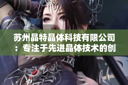 苏州晶特晶体科技有限公司：专注于先进晶体技术的创新与应用