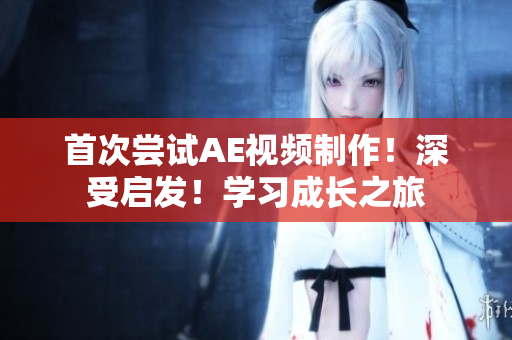 首次尝试AE视频制作！深受启发！学习成长之旅
