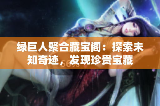 绿巨人聚合藏宝阁：探索未知奇迹，发现珍贵宝藏