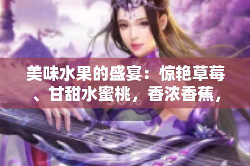 美味水果的盛宴：惊艳草莓、甘甜水蜜桃，香浓香蕉，芳香橙子和多汁芒果