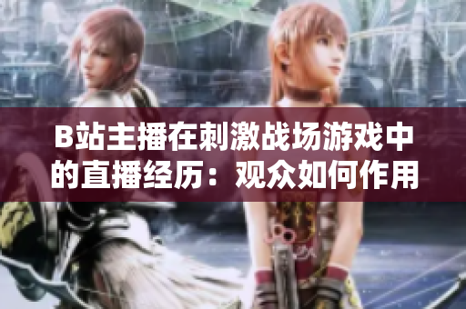 B站主播在刺激战场游戏中的直播经历：观众如何作用？