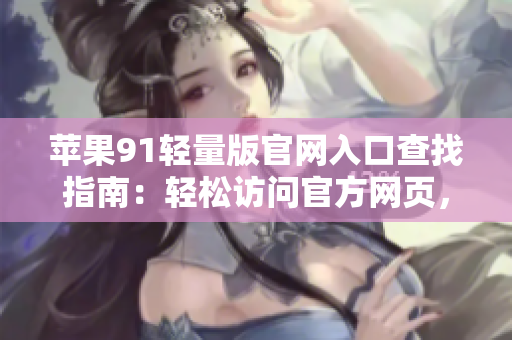 苹果91轻量版官网入口查找指南：轻松访问官方网页，了解最新资讯。