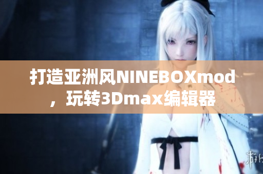 打造亚洲风NINEBOXmod，玩转3Dmax编辑器