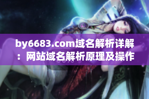 by6683.com域名解析详解：网站域名解析原理及操作步骤