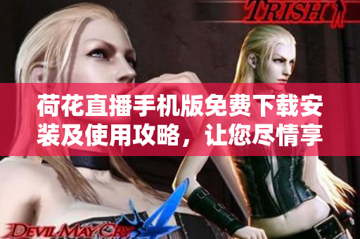 荷花直播手机版免费下载安装及使用攻略，让您尽情享受精彩直播内容