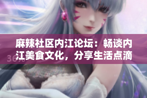 麻辣社区内江论坛：畅谈内江美食文化，分享生活点滴