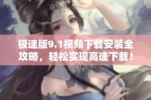 极速版9.1视频下载安装全攻略，轻松实现高速下载！