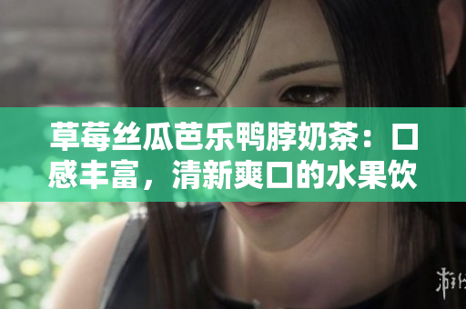 草莓丝瓜芭乐鸭脖奶茶：口感丰富，清新爽口的水果饮品值得一试