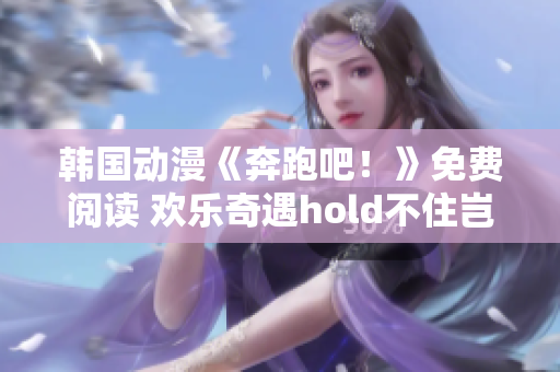 韩国动漫《奔跑吧！》免费阅读 欢乐奇遇hold不住岂不亏 缘分的冒险等你开启