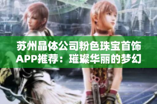 苏州晶体公司粉色珠宝首饰APP推荐：璀璨华丽的梦幻珠宝，点亮你的时尚搭配