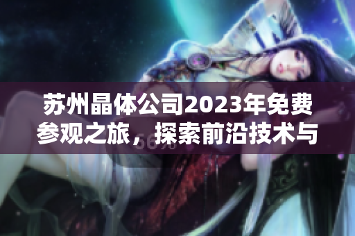 苏州晶体公司2023年免费参观之旅，探索前沿技术与产业发展