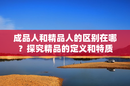 成品人和精品人的区别在哪？探究精品的定义和特质