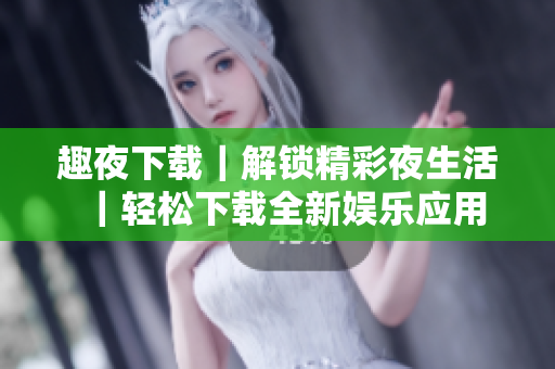 趣夜下载｜解锁精彩夜生活｜轻松下载全新娱乐应用