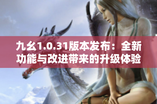九幺1.0.31版本发布：全新功能与改进带来的升级体验