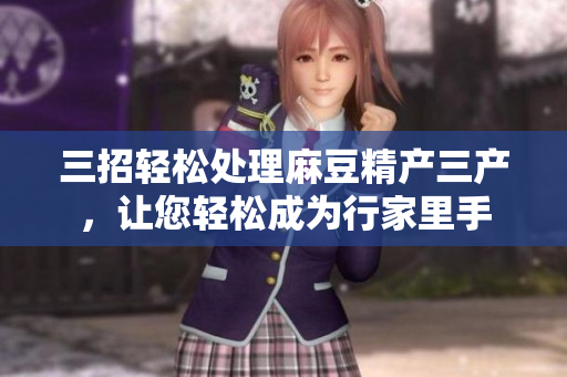 三招轻松处理麻豆精产三产，让您轻松成为行家里手