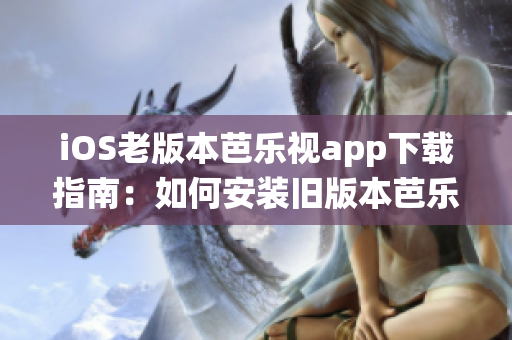 iOS老版本芭乐视app下载指南：如何安装旧版本芭乐视app，解决iOS系统不兼容问题