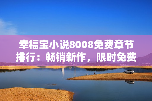 幸福宝小说8008免费章节排行：畅销新作，限时免费阅读突破排行榜！