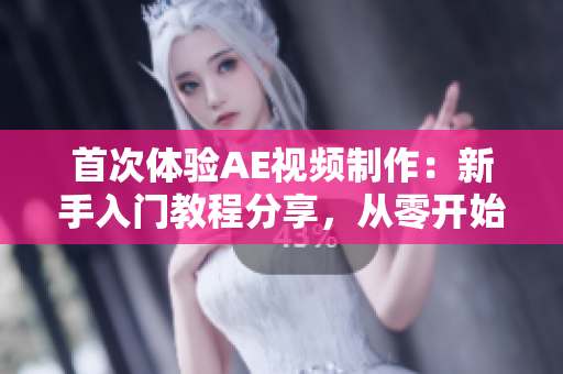 首次体验AE视频制作：新手入门教程分享，从零开始学习AE视频剪辑与特效制作