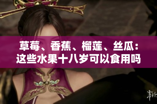 草莓、香蕉、榴莲、丝瓜：这些水果十八岁可以食用吗？
