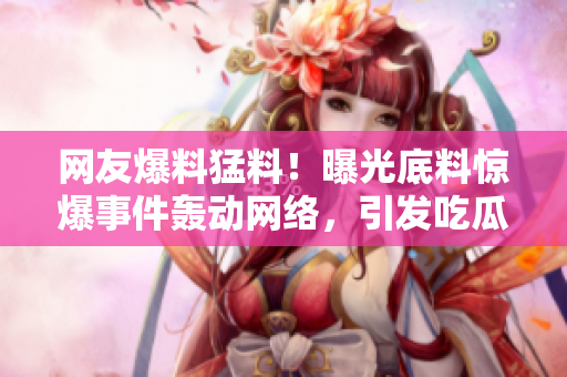 网友爆料猛料！曝光底料惊爆事件轰动网络，引发吃瓜族热议